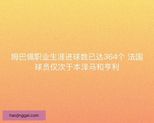 姆巴佩职业生涯进球数已达364个 法国球员仅次于本泽马和亨利