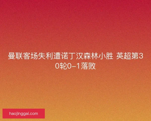 曼联客场失利遭诺丁汉森林小胜 英超第30轮0-1落败