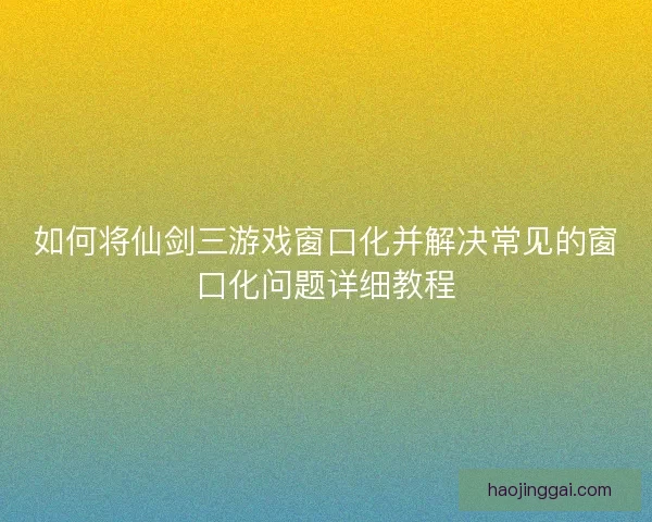 如何将仙剑三游戏窗口化并解决常见的窗口化问题详细教程