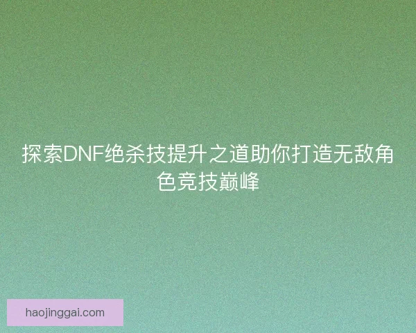 探索DNF绝杀技提升之道助你打造无敌角色竞技巅峰