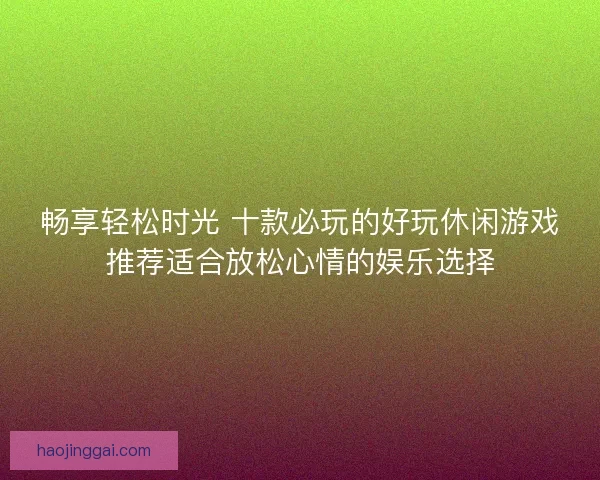 畅享轻松时光 十款必玩的好玩休闲游戏推荐适合放松心情的娱乐选择
