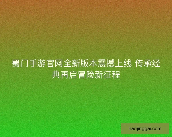 蜀门手游官网全新版本震撼上线 传承经典再启冒险新征程