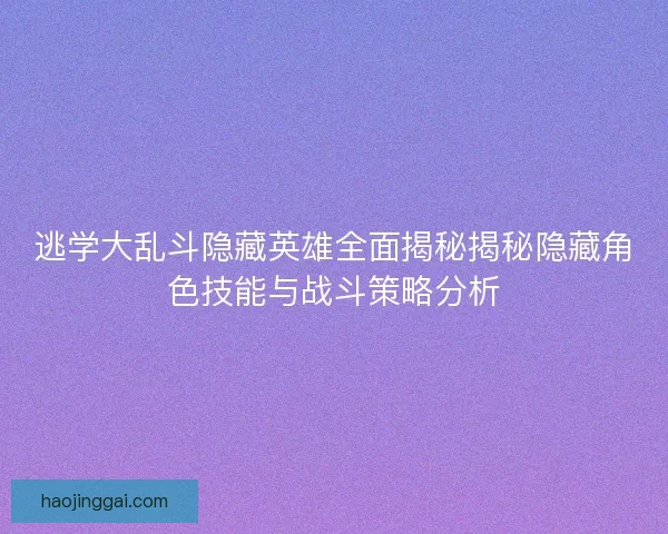 逃学大乱斗隐藏英雄全面揭秘揭秘隐藏角色技能与战斗策略分析