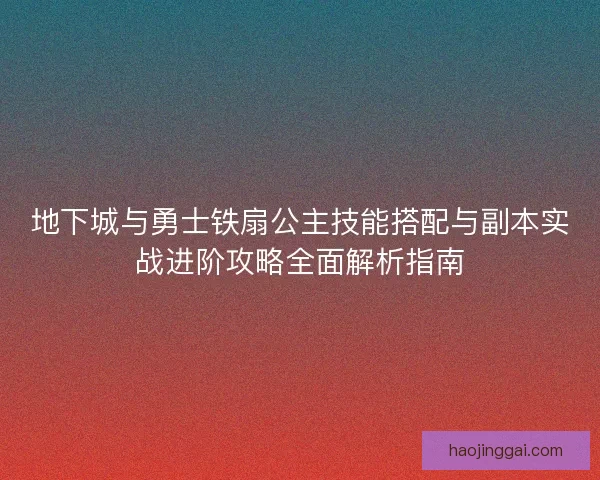 地下城与勇士铁扇公主技能搭配与副本实战进阶攻略全面解析指南