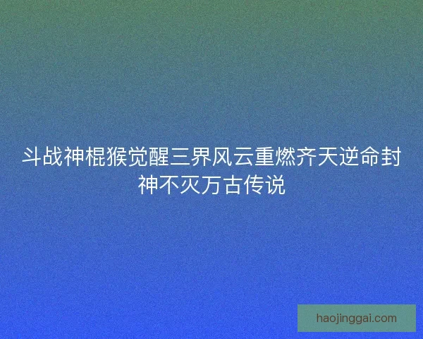 斗战神棍猴觉醒三界风云重燃齐天逆命封神不灭万古传说