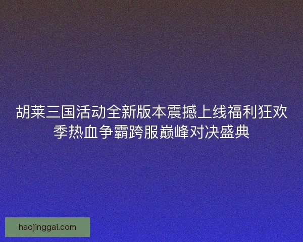 胡莱三国活动全新版本震撼上线福利狂欢季热血争霸跨服巅峰对决盛典