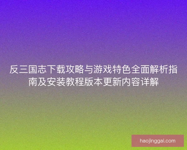 反三国志下载攻略与游戏特色全面解析指南及安装教程版本更新内容详解