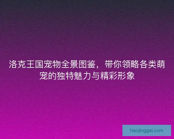 洛克王国宠物全景图鉴，带你领略各类萌宠的独特魅力与精彩形象