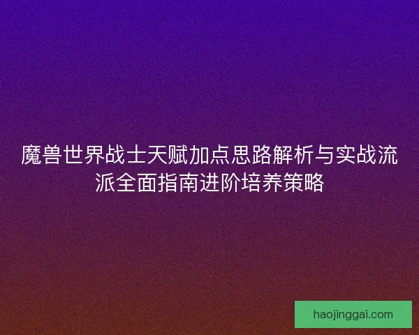 魔兽世界战士天赋加点思路解析与实战流派全面指南进阶培养策略