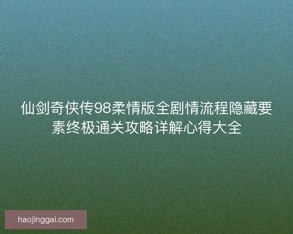 仙剑奇侠传98柔情版全剧情流程隐藏要素终极通关攻略详解心得大全