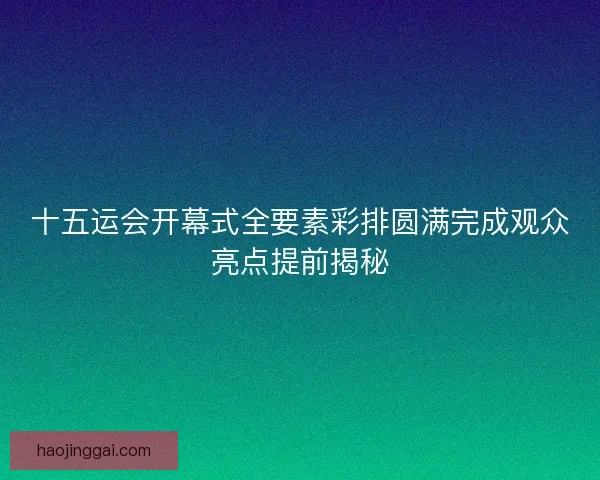 十五运会开幕式全要素彩排圆满完成观众亮点提前揭秘