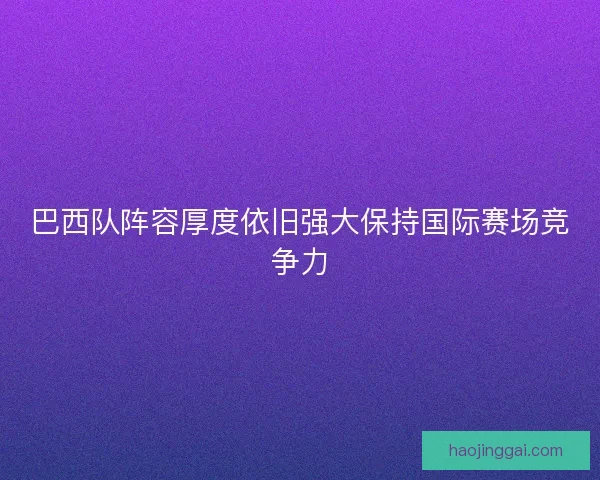 巴西队阵容厚度依旧强大保持国际赛场竞争力