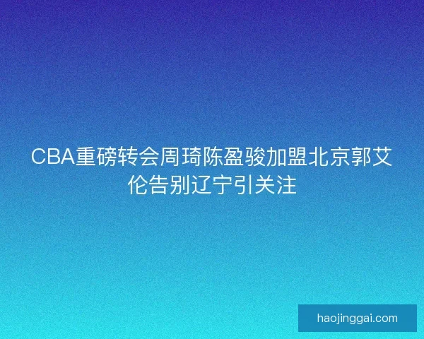 CBA重磅转会周琦陈盈骏加盟北京郭艾伦告别辽宁引关注