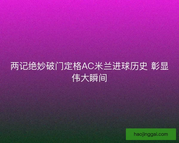 两记绝妙破门定格AC米兰进球历史 彰显伟大瞬间