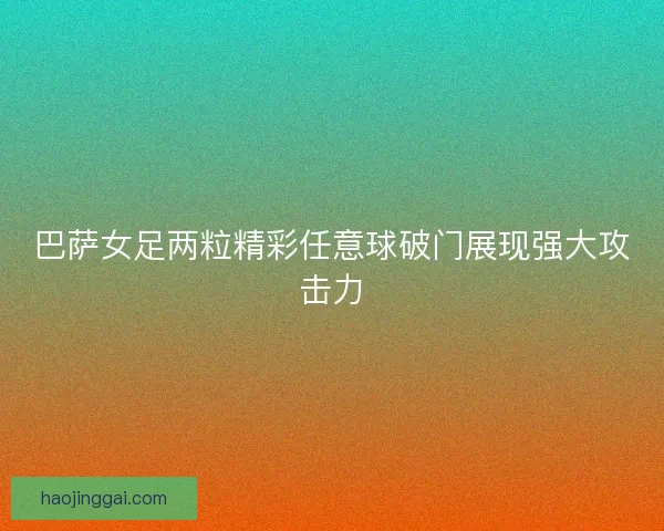 巴萨女足两粒精彩任意球破门展现强大攻击力