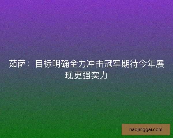 茹萨：目标明确全力冲击冠军期待今年展现更强实力