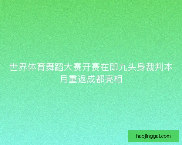 世界体育舞蹈大赛开赛在即九头身裁判本月重返成都亮相