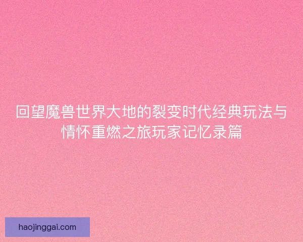 回望魔兽世界大地的裂变时代经典玩法与情怀重燃之旅玩家记忆录篇