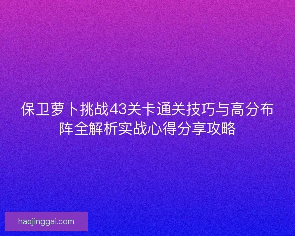 保卫萝卜挑战43关卡通关技巧与高分布阵全解析实战心得分享攻略