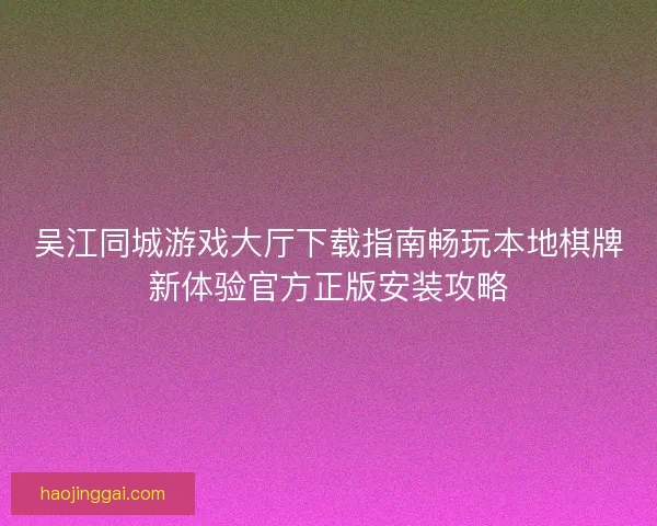吴江同城游戏大厅下载指南畅玩本地棋牌新体验官方正版安装攻略