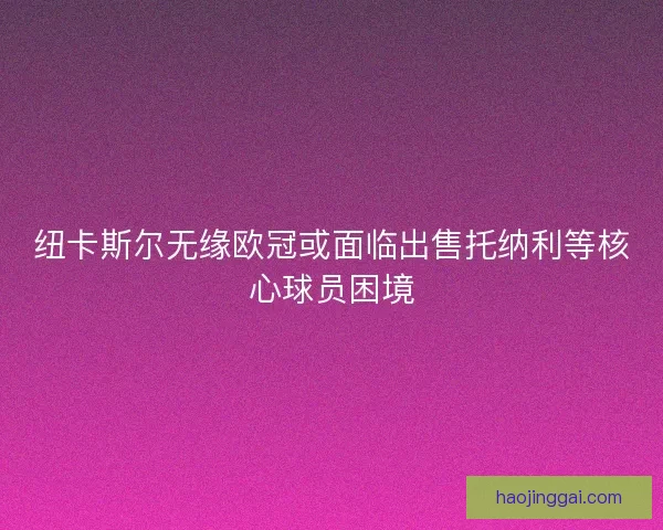 纽卡斯尔无缘欧冠或面临出售托纳利等核心球员困境