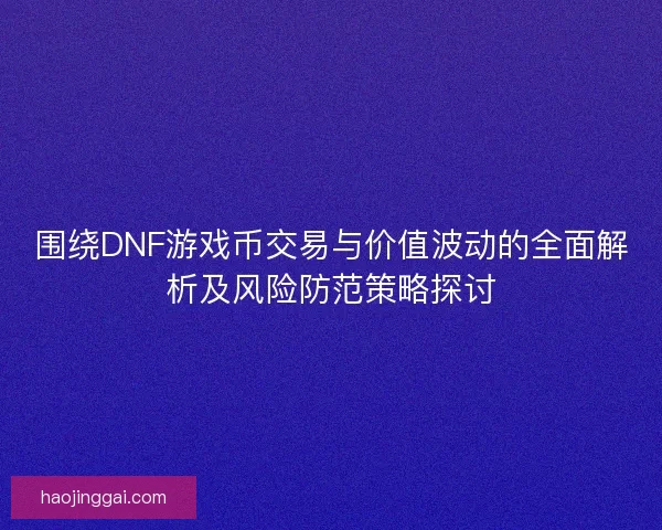 围绕DNF游戏币交易与价值波动的全面解析及风险防范策略探讨