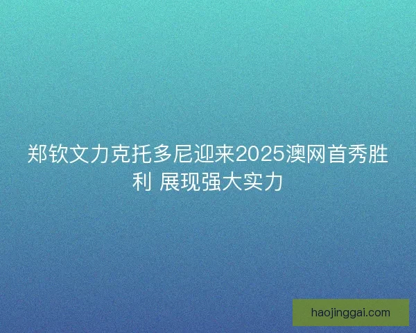 郑钦文力克托多尼迎来2025澳网首秀胜利 展现强大实力
