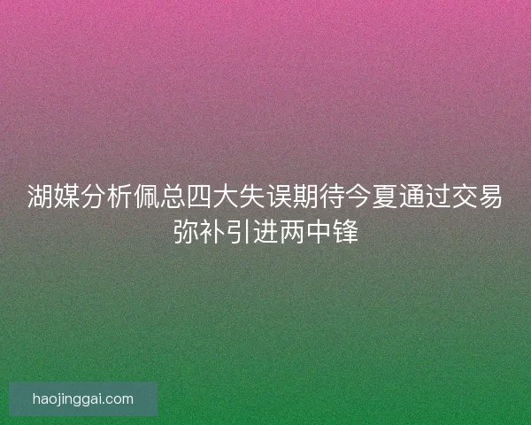 湖媒分析佩总四大失误期待今夏通过交易弥补引进两中锋