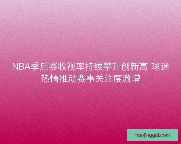 NBA季后赛收视率持续攀升创新高 球迷热情推动赛事关注度激增