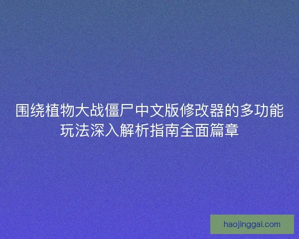 围绕植物大战僵尸中文版修改器的多功能玩法深入解析指南全面篇章