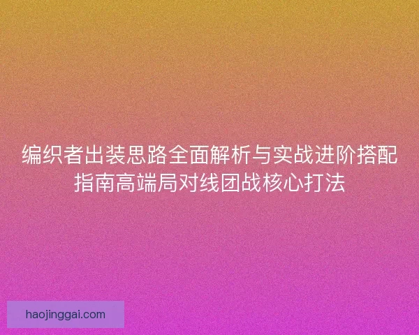 编织者出装思路全面解析与实战进阶搭配指南高端局对线团战核心打法