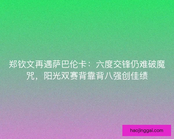 郑钦文再遇萨巴伦卡：六度交锋仍难破魔咒，阳光双赛背靠背八强创佳绩