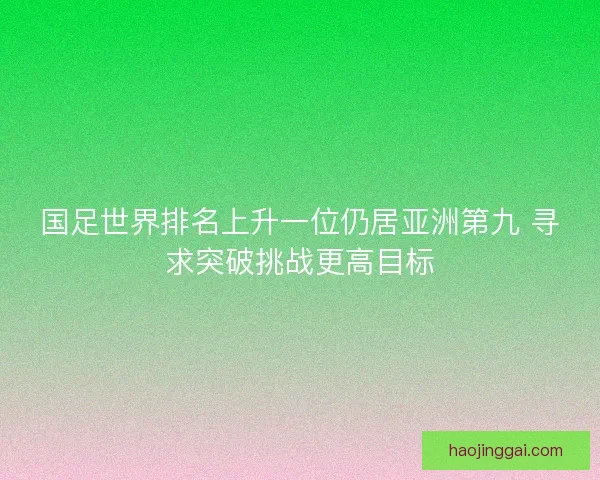 国足世界排名上升一位仍居亚洲第九 寻求突破挑战更高目标