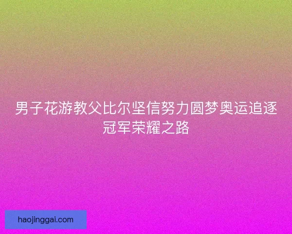 男子花游教父比尔坚信努力圆梦奥运追逐冠军荣耀之路