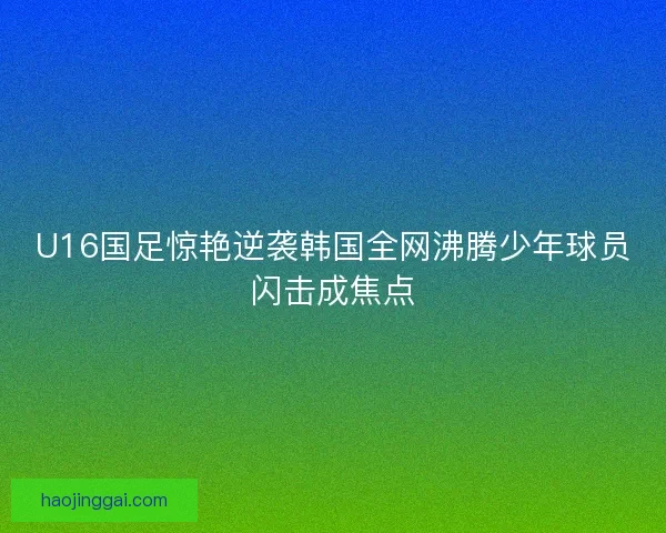 U16国足惊艳逆袭韩国全网沸腾少年球员闪击成焦点