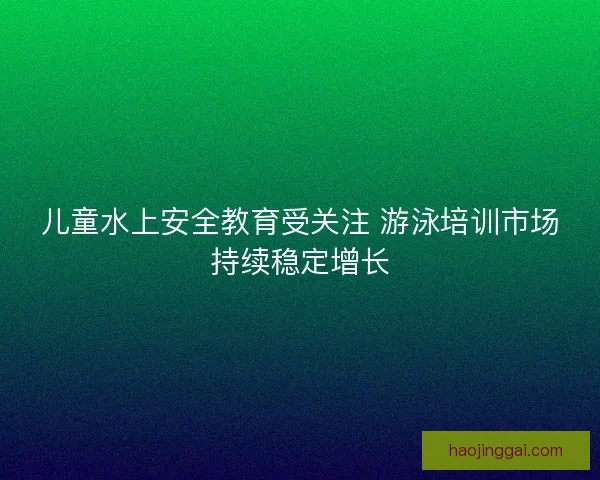 儿童水上安全教育受关注 游泳培训市场持续稳定增长