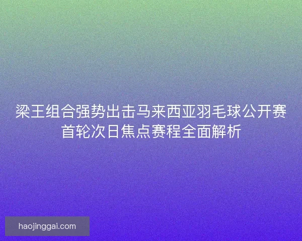 梁王组合强势出击马来西亚羽毛球公开赛首轮次日焦点赛程全面解析